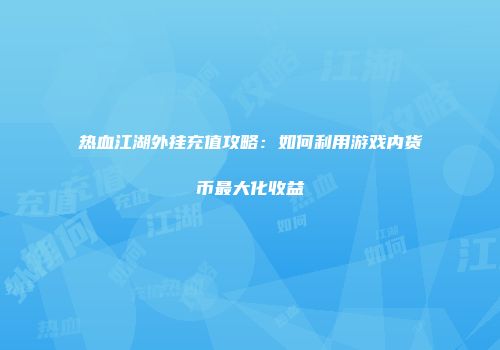 热血江湖外挂充值攻略：如何利用游戏内货币最大化收益