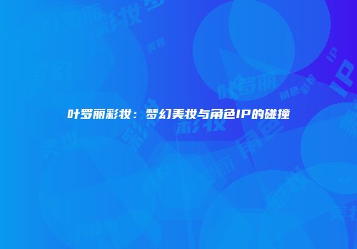 叶罗丽彩妆：梦幻美妆与角色IP的碰撞