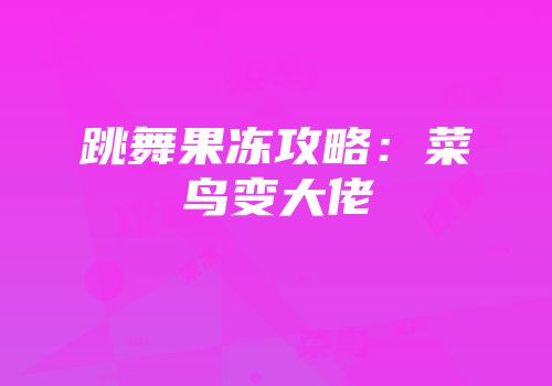 跳舞果冻攻略：菜鸟变大佬