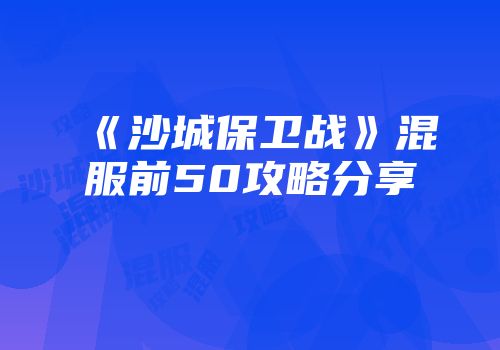 《沙城保卫战》混服前50攻略分享