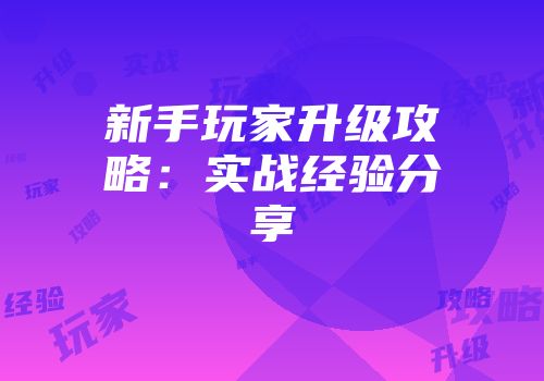 新手玩家升级攻略：实战经验分享