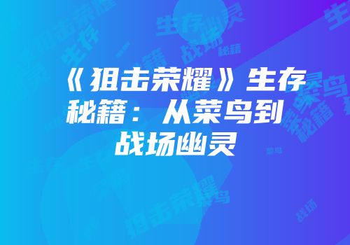 《狙击荣耀》生存秘籍：从菜鸟到战场幽灵