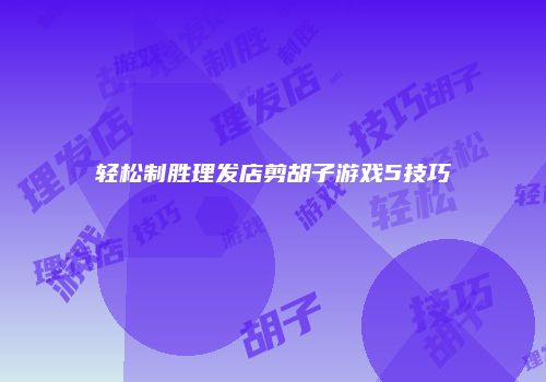 轻松制胜理发店剪胡子游戏5技巧