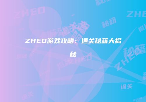 ZHED游戏攻略：通关秘籍大揭秘