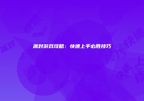 派对游戏攻略:快速上手必胜技巧