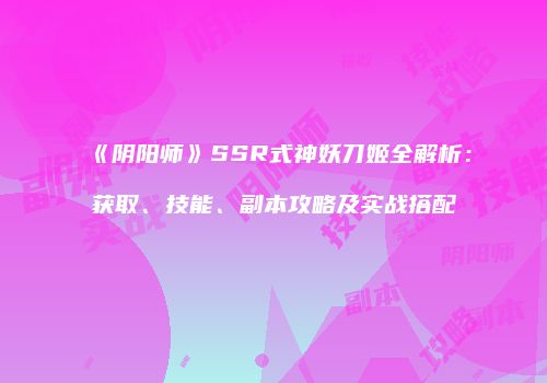 《阴阳师》SSR式神妖刀姬全解析:获取、技能、副本攻略及实战搭配