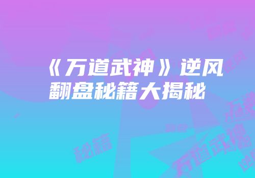 《万道武神》逆风翻盘秘籍大揭秘
