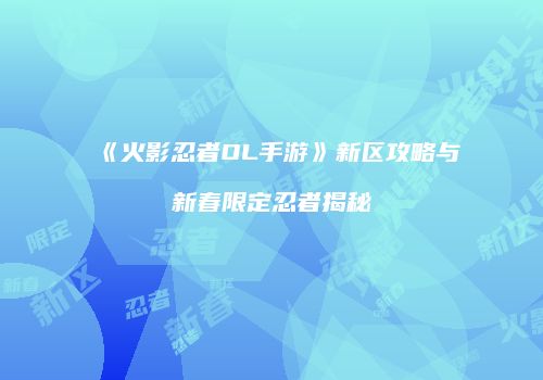《火影忍者OL手游》新区攻略与新春限定忍者揭秘