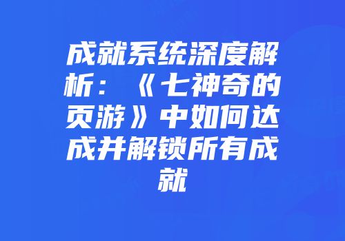 成就系统深度解析：《七神奇的页游》中如何达成并解锁所有成就