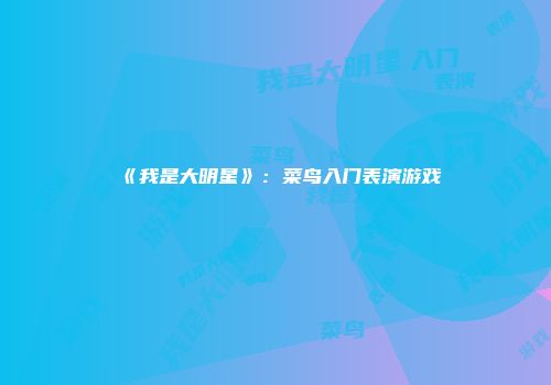 《我是大明星》：菜鸟入门表演游戏