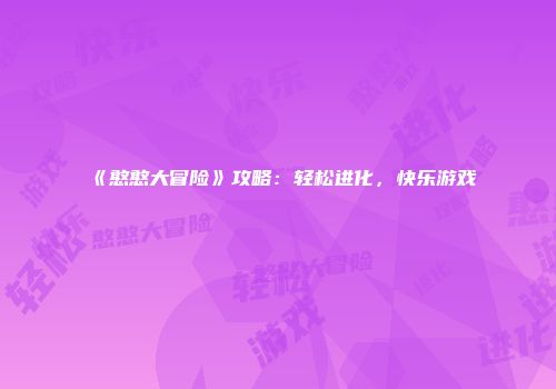 《憨憨大冒险》攻略：轻松进化，快乐游戏