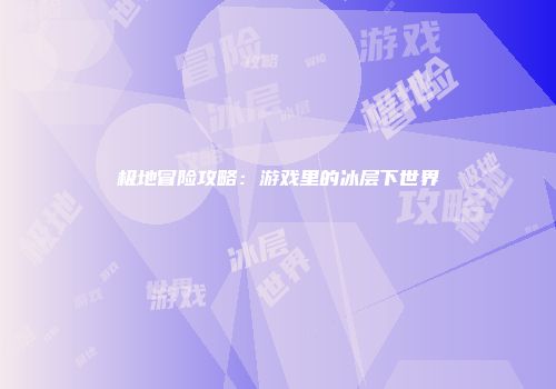 极地冒险攻略:游戏里的冰层下世界