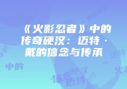 《火影忍者》中的传奇硬汉：迈特·戴的信念与传承