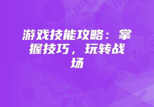 游戏技能攻略：掌握技巧，玩转战场