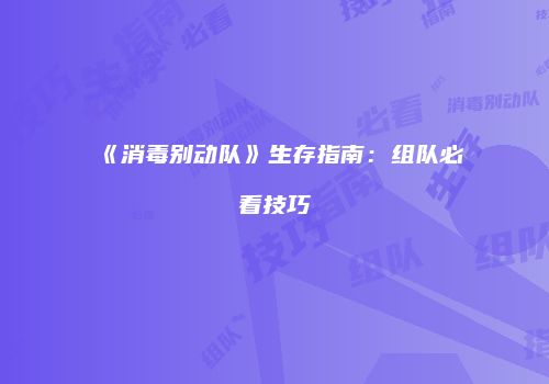 《消毒别动队》生存指南：组队必看技巧