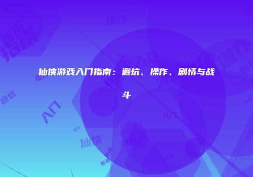 仙侠游戏入门指南:避坑、操作、剧情与战斗