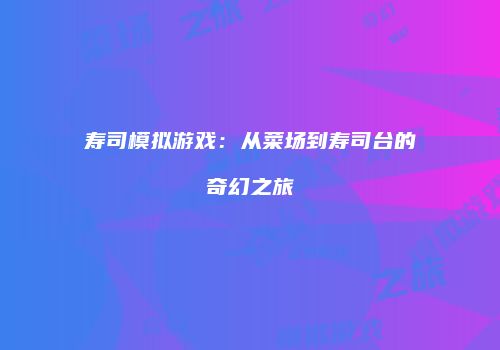 寿司模拟游戏：从菜场到寿司台的奇幻之旅