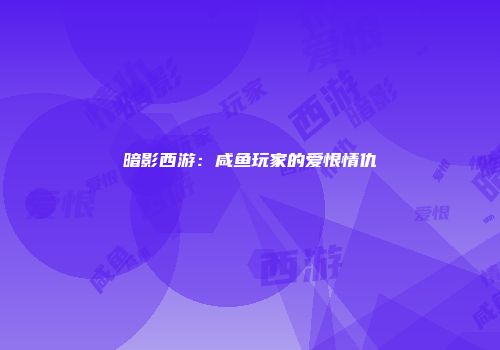 暗影西游：咸鱼玩家的爱恨情仇