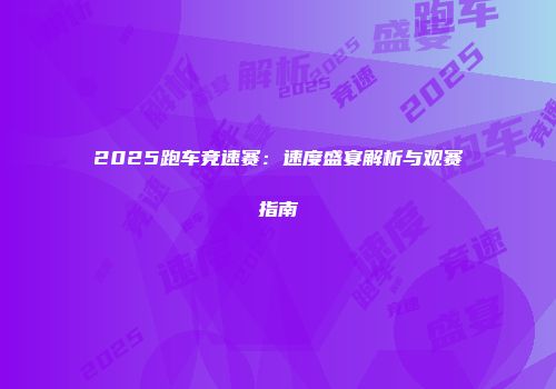 2025跑车竞速赛：速度盛宴解析与观赛指南
