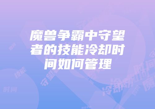 魔兽争霸中守望者的技能冷却时间如何管理