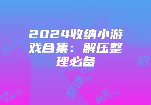2024收纳小游戏合集:解压整理必备