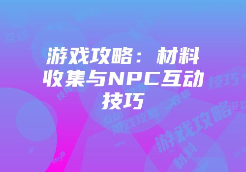 游戏攻略：材料收集与NPC互动技巧