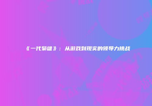 《一代枭雄》:从游戏到现实的领导力挑战