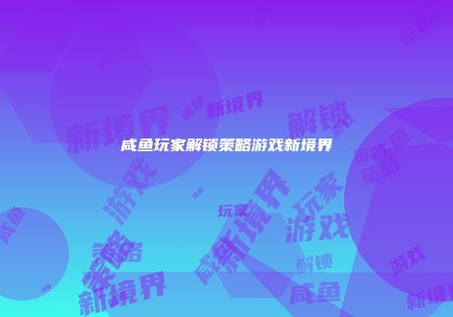 咸鱼玩家解锁策略游戏新境界