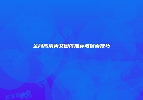 全网高清美女图库推荐与搜索技巧
