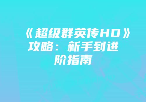 《超级群英传HD》攻略：新手到进阶指南