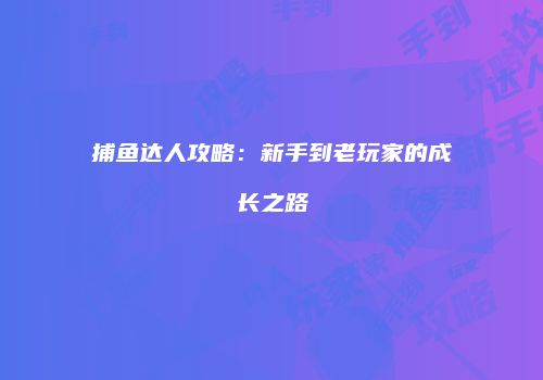 捕鱼达人攻略:新手到老玩家的成长之路