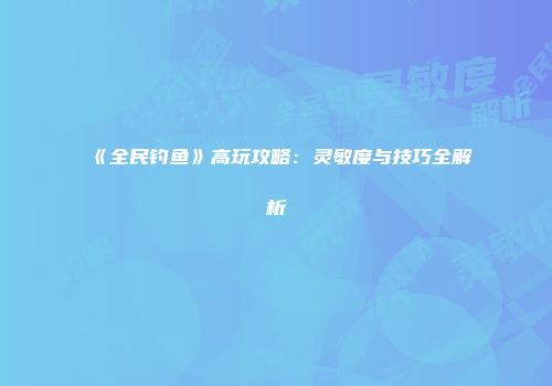 《全民钓鱼》高玩攻略：灵敏度与技巧全解析