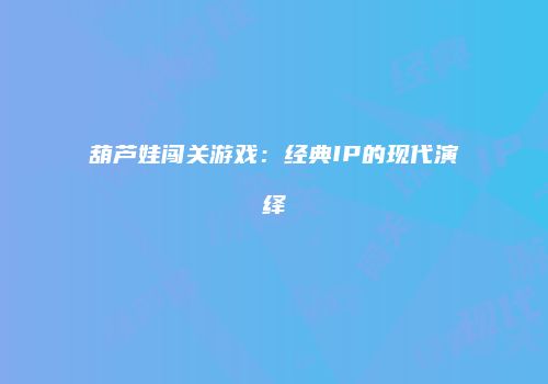 葫芦娃闯关游戏：经典IP的现代演绎