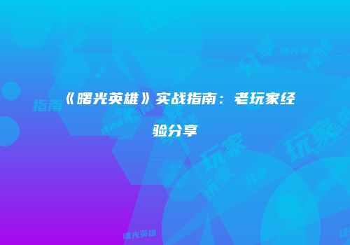 《曙光英雄》实战指南：老玩家经验分享