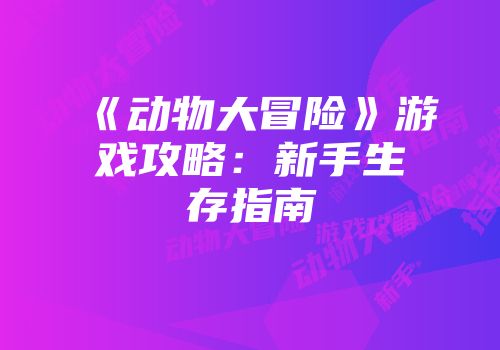 《动物大冒险》游戏攻略：新手生存指南