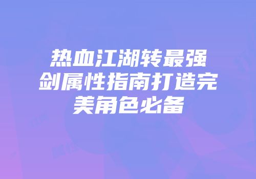 热血江湖转最强剑属性指南打造完美角色必备