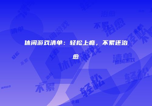 休闲游戏清单：轻松上瘾，不累还治愈