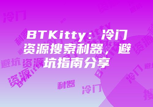 BTKitty：冷门资源搜索利器，避坑指南分享