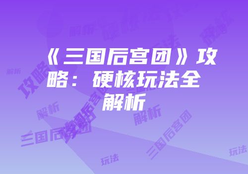 《三国后宫团》攻略：硬核玩法全解析