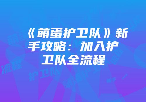 《萌蛋护卫队》新手攻略：加入护卫队全流程