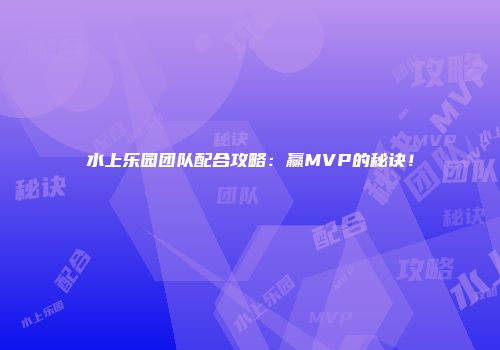 水上乐园团队配合攻略：赢MVP的秘诀！