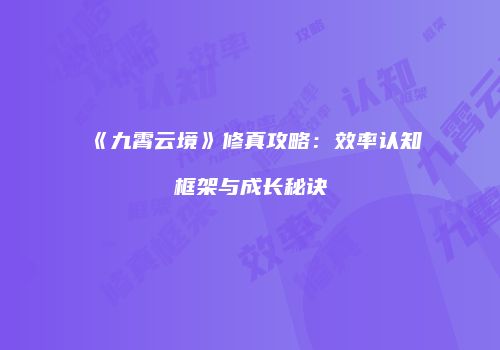 《九霄云境》修真攻略：效率认知框架与成长秘诀