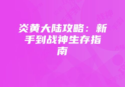 炎黄大陆攻略：新手到战神生存指南