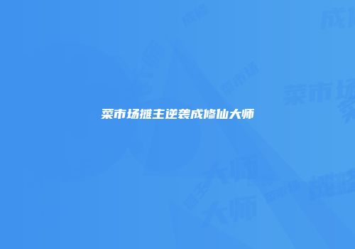 菜市场摊主逆袭成修仙大师