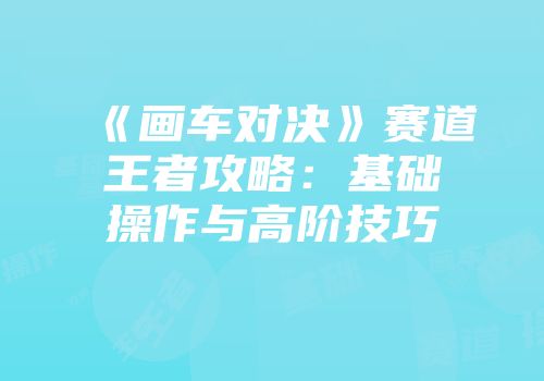 《画车对决》赛道王者攻略：基础操作与高阶技巧