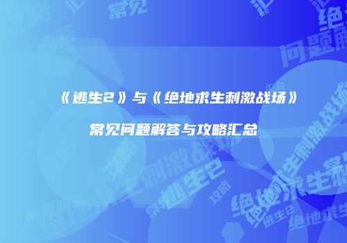 《逃生2》与《绝地求生刺激战场》常见问题解答与攻略汇总