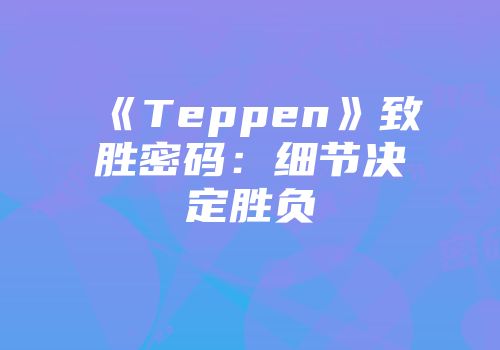 《Teppen》致胜密码：细节决定胜负