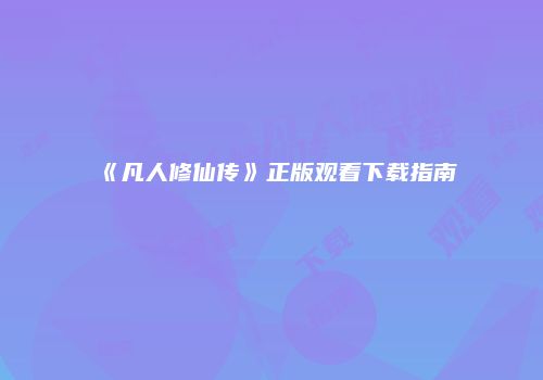 《凡人修仙传》正版观看下载指南