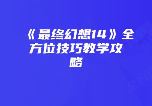 《最终幻想14》全方位技巧教学攻略
