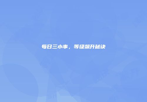 每日三小事，等级飙升秘诀